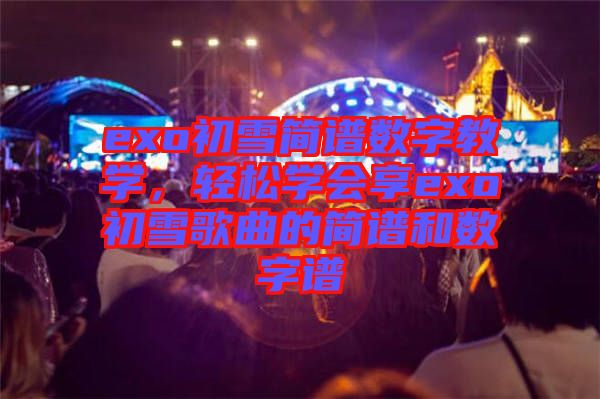 exo初雪簡譜數(shù)字教學(xué)，輕松學(xué)會享exo初雪歌曲的簡譜和數(shù)字譜