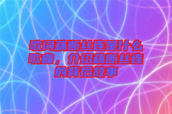 歌詞藕斷絲連是什么歌曲，介紹藕斷絲連的背后故事