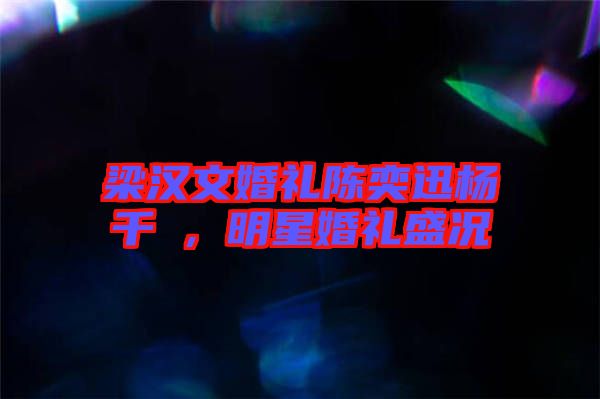 梁漢文婚禮陳奕迅楊千嬅，明星婚禮盛況