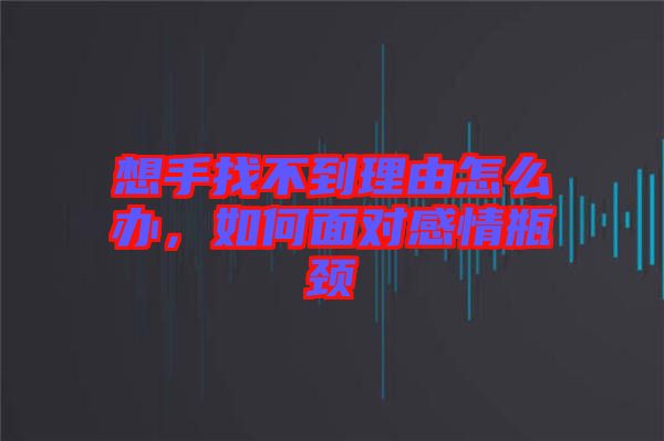 想手找不到理由怎么辦，如何面對感情瓶頸
