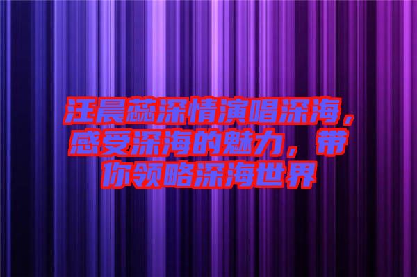 汪晨蕊深情演唱深海，感受深海的魅力，帶你領(lǐng)略深海世界