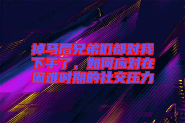 掉馬后兄弟們都對(duì)我下手了，如何應(yīng)對(duì)在困難時(shí)期的社交壓力