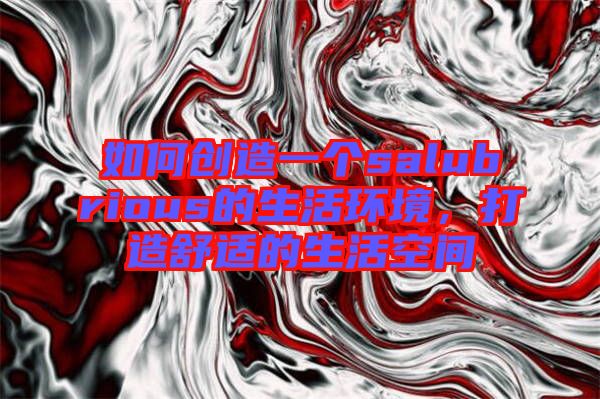 如何創(chuàng)造一個(gè)salubrious的生活環(huán)境，打造舒適的生活空間