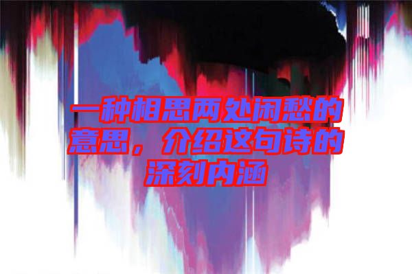 一種相思兩處閑愁的意思，介紹這句詩的深刻內(nèi)涵