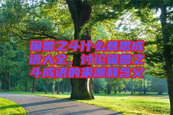 困獸之斗什么意思成語(yǔ)大全，討論困獸之斗成語(yǔ)的來(lái)源和含義