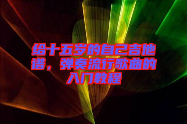 給十五歲的自己吉他譜，彈奏流行歌曲的入門(mén)教程