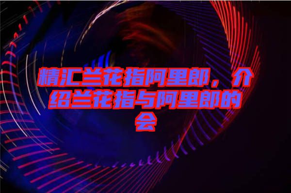 精匯蘭花指阿里郎，介紹蘭花指與阿里郎的會(huì)