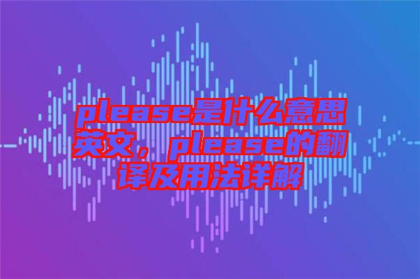 please是什么意思英文，please的翻譯及用法詳解