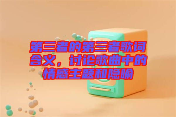 第三者的第三者歌詞含義，討論歌曲中的情感主題和隱喻