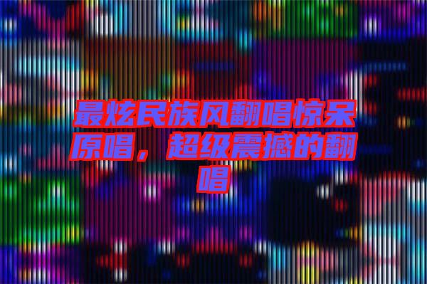 最炫民族風(fēng)翻唱驚呆原唱，超級震撼的翻唱