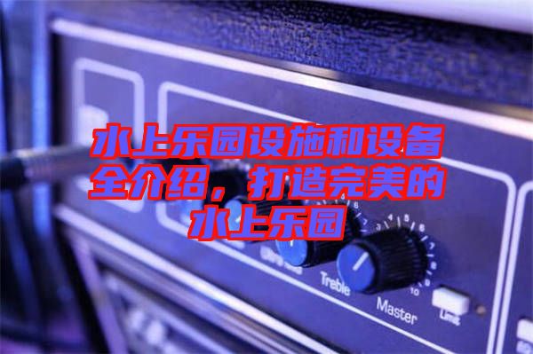 水上樂園設(shè)施和設(shè)備全介紹，打造完美的水上樂園