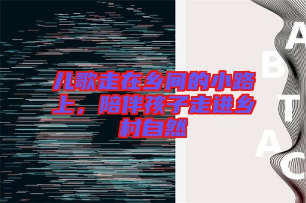 兒歌走在鄉(xiāng)間的小路上，陪伴孩子走進(jìn)鄉(xiāng)村自然