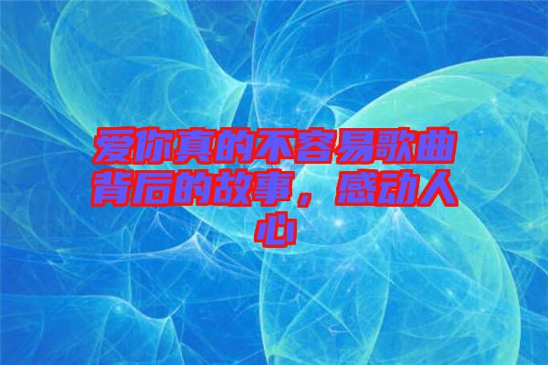 愛你真的不容易歌曲背后的故事，感動(dòng)人心