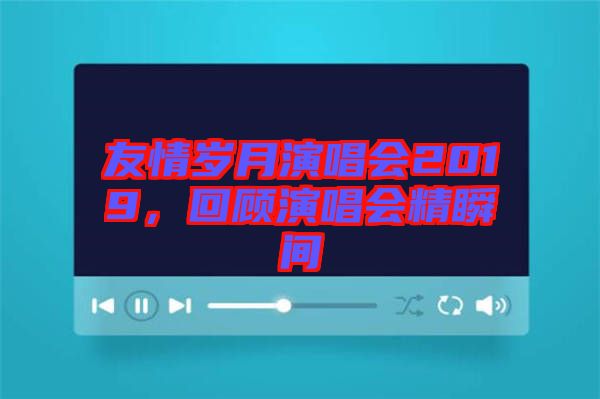 友情歲月演唱會(huì)2019，回顧演唱會(huì)精瞬間