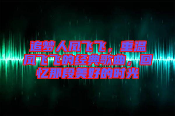 追夢人鳳飛飛，重溫鳳飛飛的經典歌曲，回憶那段美好的時光