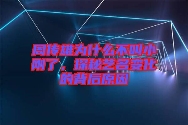 周傳雄為什么不叫小剛了，探秘藝名變化的背后原因