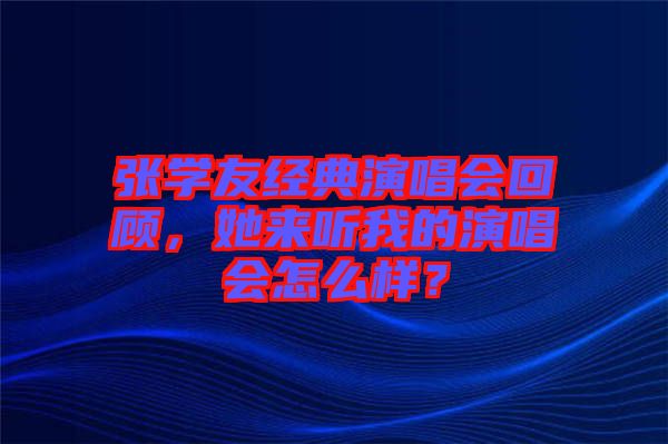 張學友經(jīng)典演唱會回顧，她來聽我的演唱會怎么樣？