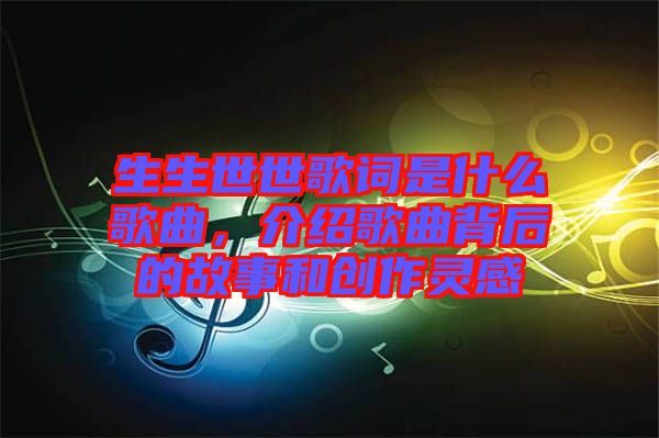 生生世世歌詞是什么歌曲，介紹歌曲背后的故事和創(chuàng)作靈感