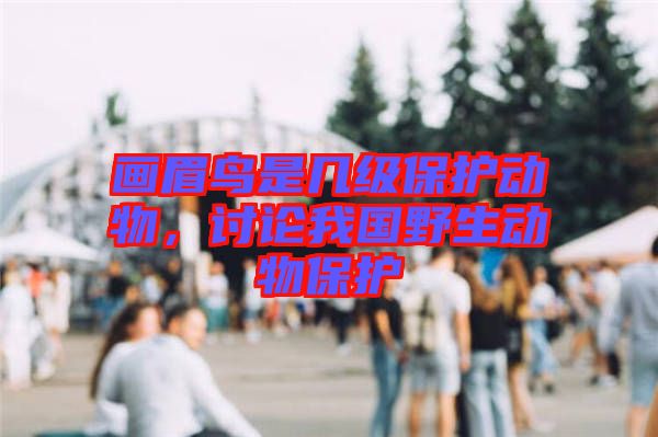 畫眉鳥是幾級(jí)保護(hù)動(dòng)物，討論我國野生動(dòng)物保護(hù)