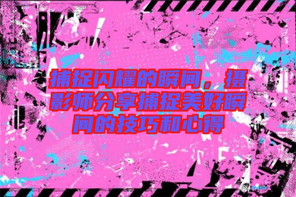 捕捉閃耀的瞬間，攝影師分享捕捉美好瞬間的技巧和心得