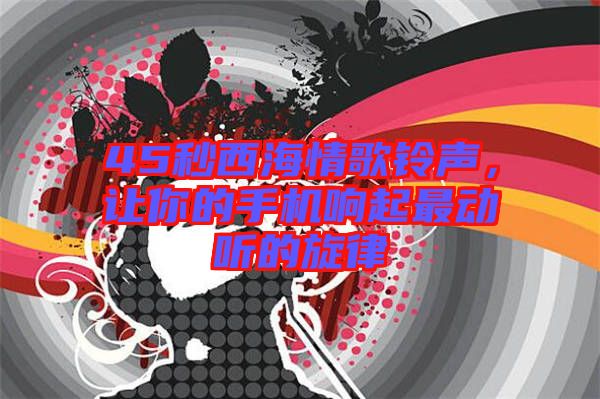 45秒西海情歌鈴聲，讓你的手機(jī)響起最動聽的旋律