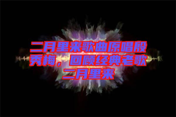 二月里來歌曲原唱殷秀梅，回顧經(jīng)典老歌二月里來