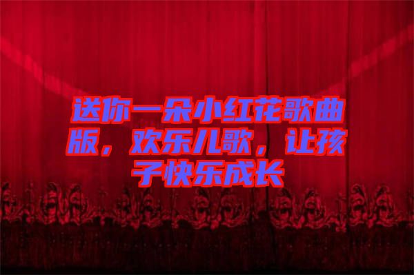 送你一朵小紅花歌曲版，歡樂兒歌，讓孩子快樂成長