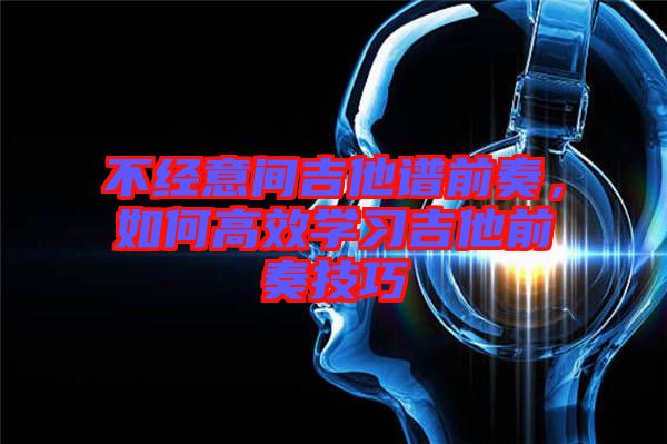 不經(jīng)意間吉他譜前奏，如何高效學(xué)習(xí)吉他前奏技巧
