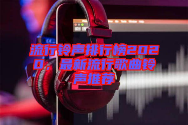 流行鈴聲排行榜2020，最新流行歌曲鈴聲推薦