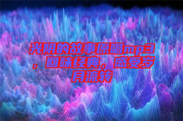 光陰的故事原唱mp3，回味經(jīng)典，感受歲月流轉(zhuǎn)