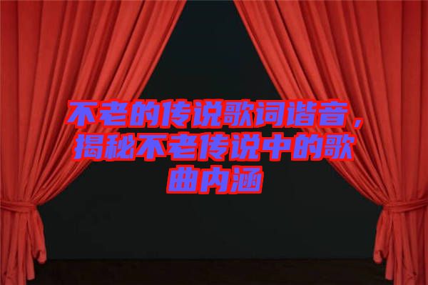 不老的傳說歌詞諧音，揭秘不老傳說中的歌曲內(nèi)涵