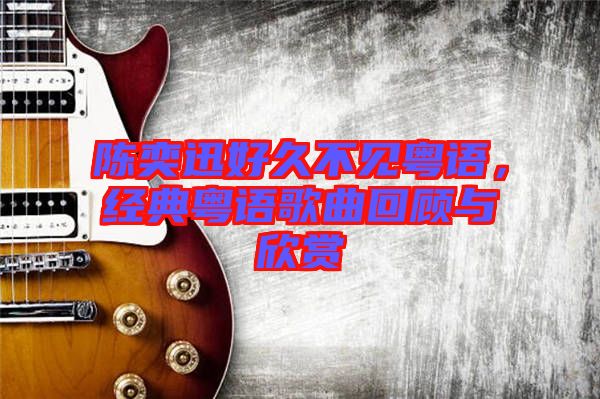 陳奕迅好久不見(jiàn)粵語(yǔ)，經(jīng)典粵語(yǔ)歌曲回顧與欣賞