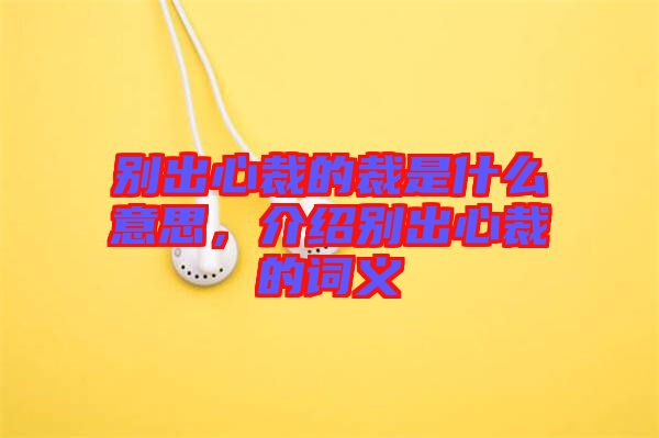 別出心裁的裁是什么意思，介紹別出心裁的詞義