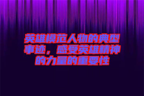 英雄模范人物的典型事跡，感受英雄精神的力量的重要性