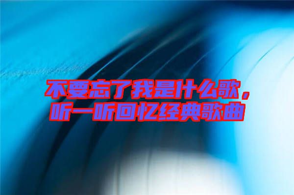 不要忘了我是什么歌，聽一聽回憶經(jīng)典歌曲