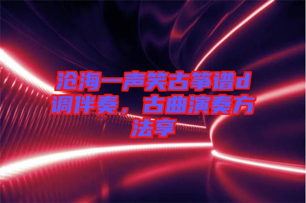 滄海一聲笑古箏譜d調(diào)伴奏，古曲演奏方法享