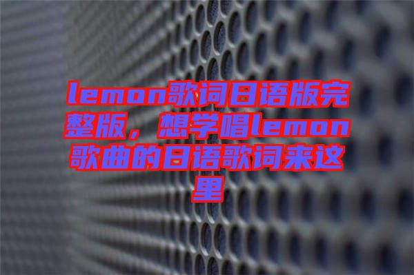 lemon歌詞日語版完整版，想學(xué)唱lemon歌曲的日語歌詞來這里