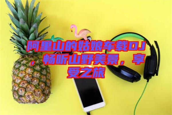 阿里山的姑娘車(chē)載DJ，暢聽(tīng)山野美景，享受之旅