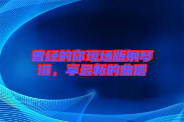 曾經(jīng)的你現(xiàn)場(chǎng)版鋼琴譜，享最新的曲譜