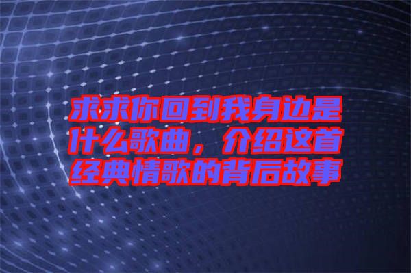 求求你回到我身邊是什么歌曲，介紹這首經典情歌的背后故事
