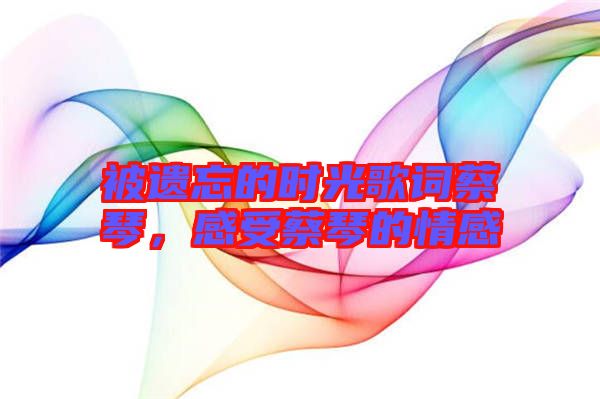 被遺忘的時光歌詞蔡琴，感受蔡琴的情感