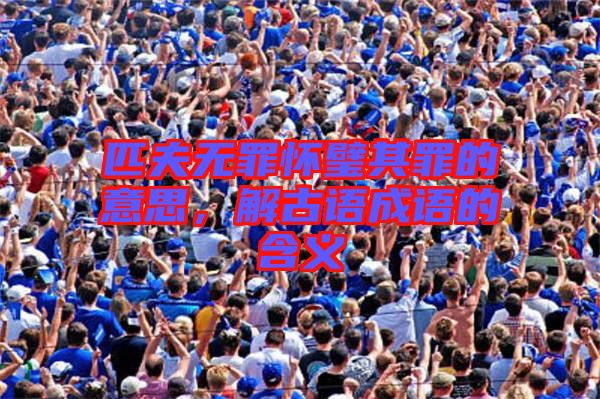 匹夫無罪懷璧其罪的意思，解古語成語的含義