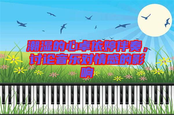潮濕的心卓依婷伴奏，討論音樂對情感的影響