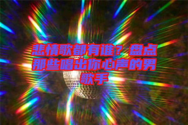悲情歌都有誰？盤點那些唱出你心聲的男歌手