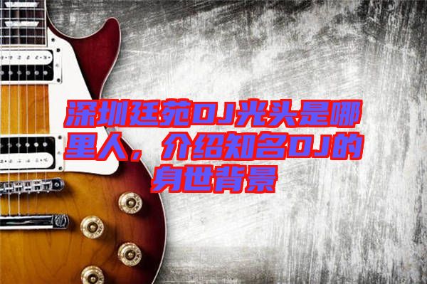 深圳廷苑DJ光頭是哪里人，介紹知名DJ的身世背景
