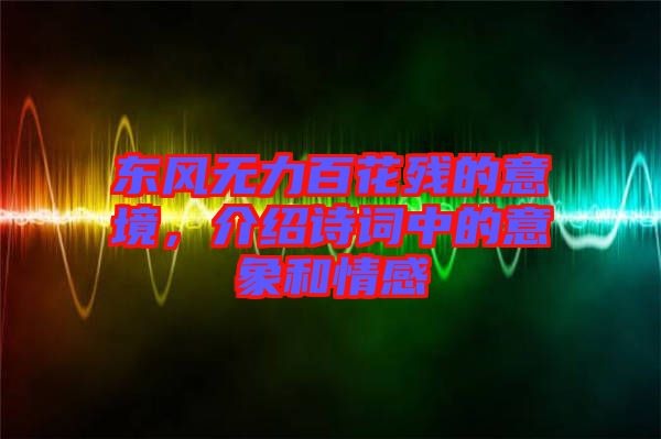 東風無力百花殘的意境，介紹詩詞中的意象和情感