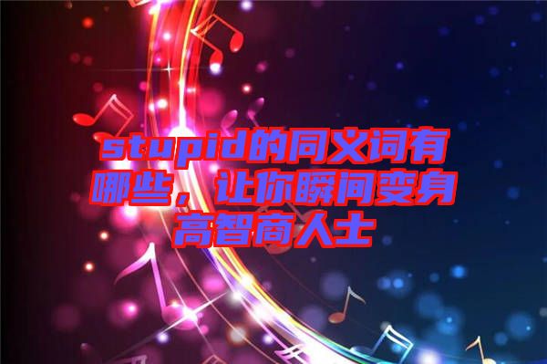 stupid的同義詞有哪些，讓你瞬間變身高智商人士