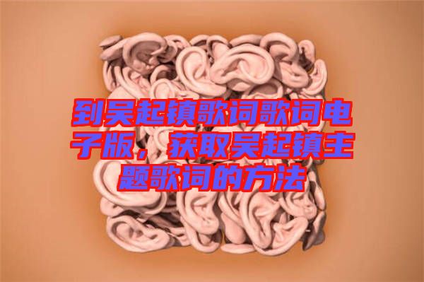 到吳起鎮(zhèn)歌詞歌詞電子版，獲取吳起鎮(zhèn)主題歌詞的方法