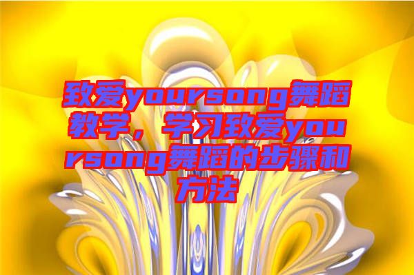 致愛yoursong舞蹈教學(xué)，學(xué)習(xí)致愛yoursong舞蹈的步驟和方法