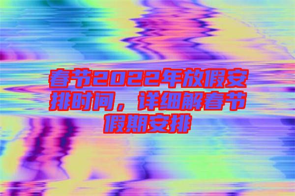 春節(jié)2022年放假安排時(shí)間，詳細(xì)解春節(jié)假期安排
